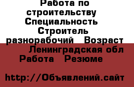 Работа по строительству › Специальность ­ Строитель- разнорабочий › Возраст ­ 34 - Ленинградская обл. Работа » Резюме   